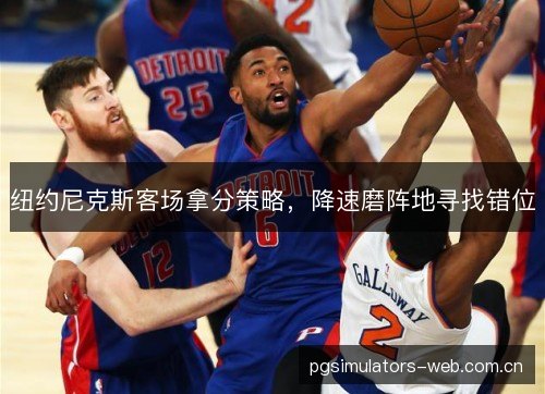 纽约尼克斯客场拿分策略，降速磨阵地寻找错位